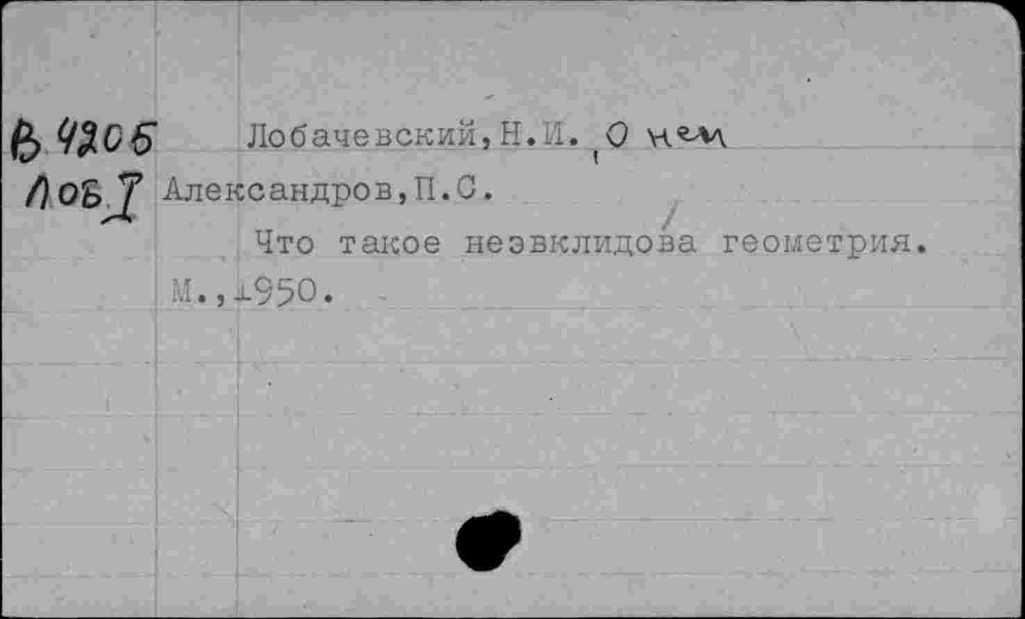 ﻿Лобачевский, Н.И.,0 Александров,П.С.
Что такое неэвклидова геометрия. М.,±95О.